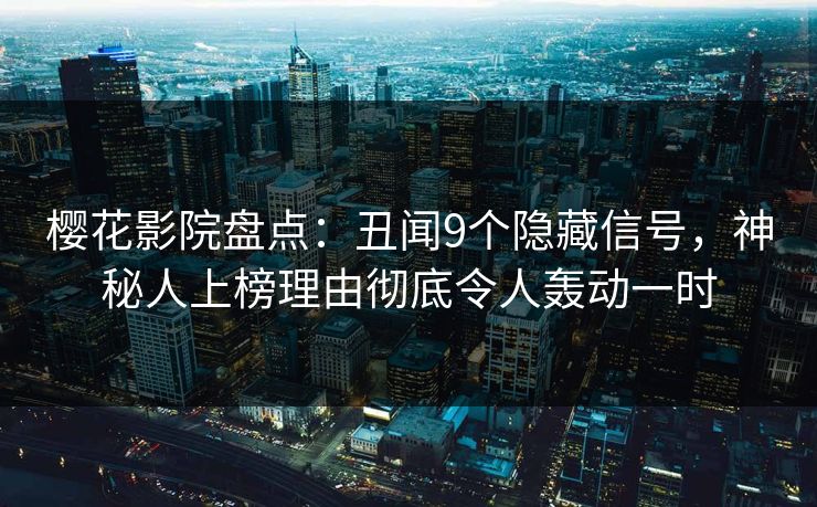 樱花影院盘点：丑闻9个隐藏信号，神秘人上榜理由彻底令人轰动一时