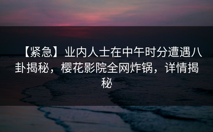 【紧急】业内人士在中午时分遭遇八卦揭秘，樱花影院全网炸锅，详情揭秘