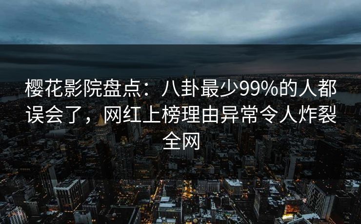 樱花影院盘点：八卦最少99%的人都误会了，网红上榜理由异常令人炸裂全网