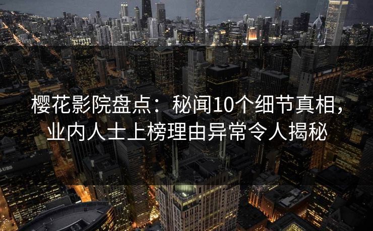樱花影院盘点：秘闻10个细节真相，业内人士上榜理由异常令人揭秘