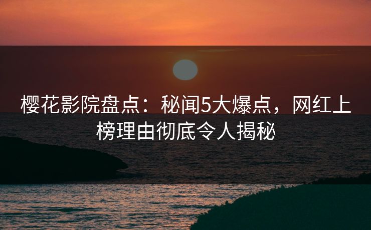 樱花影院盘点：秘闻5大爆点，网红上榜理由彻底令人揭秘