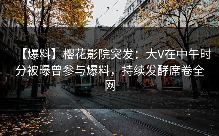 【爆料】樱花影院突发：大V在中午时分被曝曾参与爆料，持续发酵席卷全网