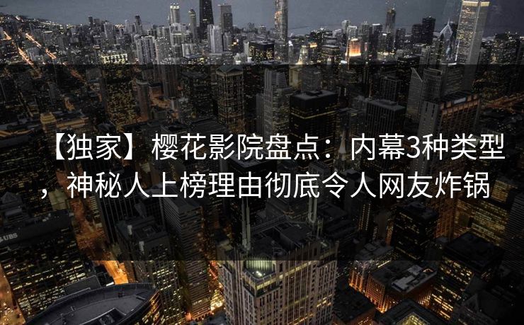 【独家】樱花影院盘点：内幕3种类型，神秘人上榜理由彻底令人网友炸锅