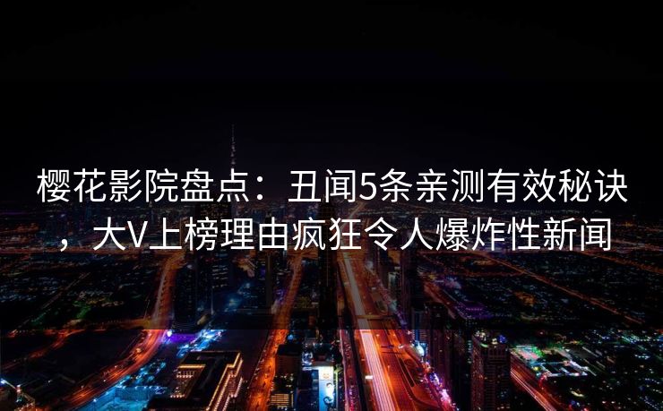 樱花影院盘点：丑闻5条亲测有效秘诀，大V上榜理由疯狂令人爆炸性新闻