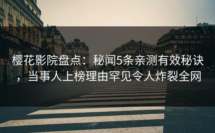 樱花影院盘点：秘闻5条亲测有效秘诀，当事人上榜理由罕见令人炸裂全网
