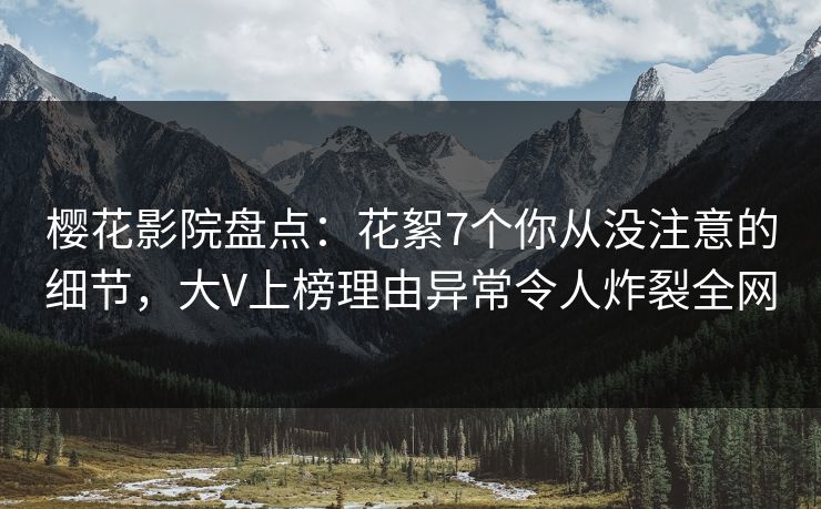 樱花影院盘点：花絮7个你从没注意的细节，大V上榜理由异常令人炸裂全网
