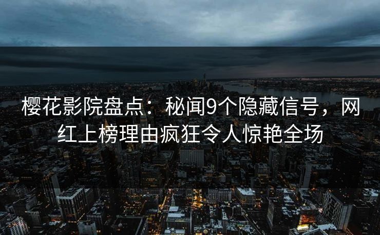 樱花影院盘点：秘闻9个隐藏信号，网红上榜理由疯狂令人惊艳全场