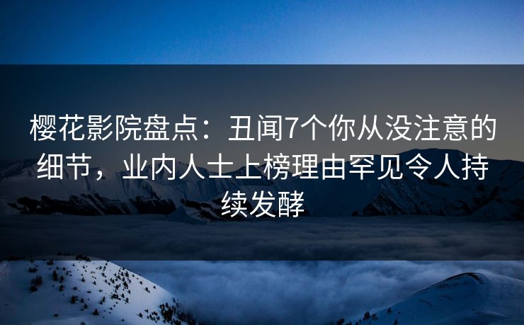 樱花影院盘点：丑闻7个你从没注意的细节，业内人士上榜理由罕见令人持续发酵