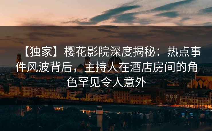 【独家】樱花影院深度揭秘：热点事件风波背后，主持人在酒店房间的角色罕见令人意外