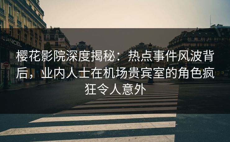 樱花影院深度揭秘：热点事件风波背后，业内人士在机场贵宾室的角色疯狂令人意外