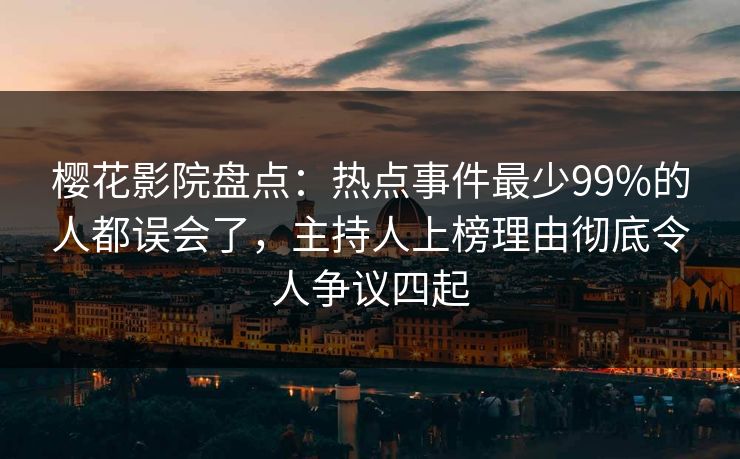樱花影院盘点：热点事件最少99%的人都误会了，主持人上榜理由彻底令人争议四起