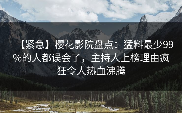 【紧急】樱花影院盘点：猛料最少99%的人都误会了，主持人上榜理由疯狂令人热血沸腾