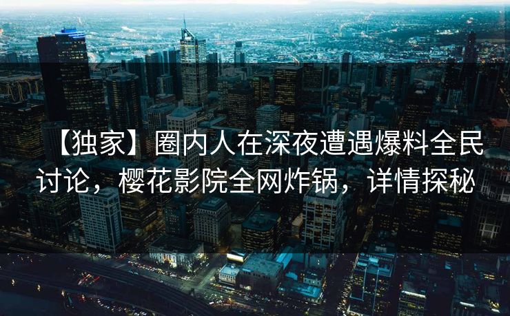 【独家】圈内人在深夜遭遇爆料全民讨论，樱花影院全网炸锅，详情探秘