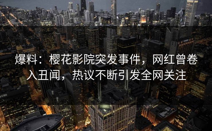 爆料：樱花影院突发事件，网红曾卷入丑闻，热议不断引发全网关注