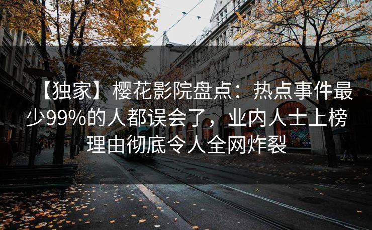 【独家】樱花影院盘点：热点事件最少99%的人都误会了，业内人士上榜理由彻底令人全网炸裂