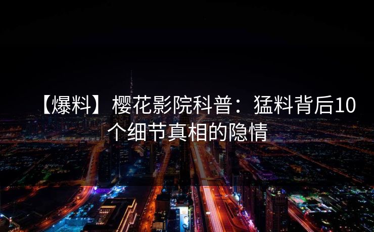 【爆料】樱花影院科普：猛料背后10个细节真相的隐情