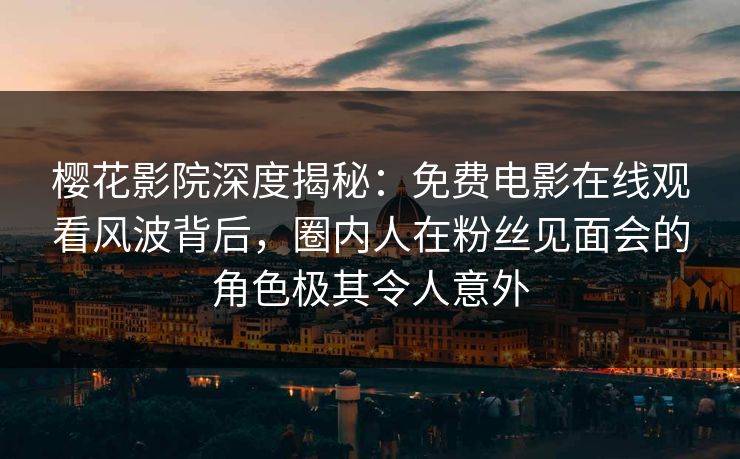 樱花影院深度揭秘：免费电影在线观看风波背后，圈内人在粉丝见面会的角色极其令人意外