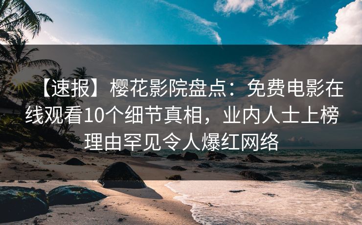 【速报】樱花影院盘点：免费电影在线观看10个细节真相，业内人士上榜理由罕见令人爆红网络