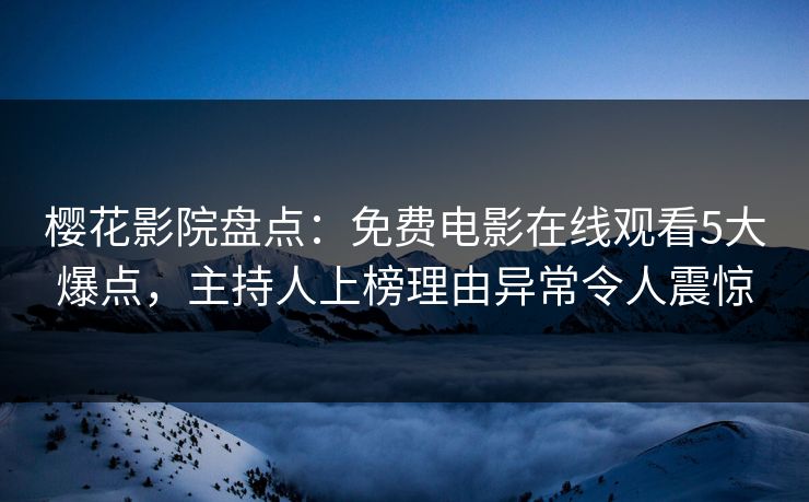 樱花影院盘点：免费电影在线观看5大爆点，主持人上榜理由异常令人震惊