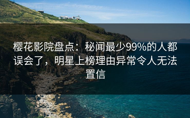 樱花影院盘点：秘闻最少99%的人都误会了，明星上榜理由异常令人无法置信