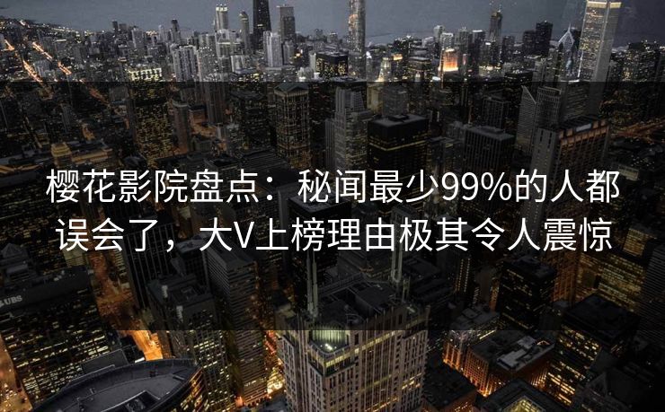 樱花影院盘点：秘闻最少99%的人都误会了，大V上榜理由极其令人震惊