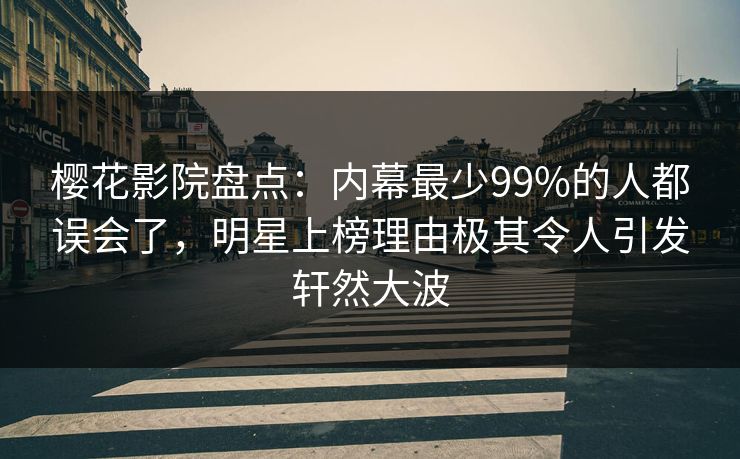 樱花影院盘点：内幕最少99%的人都误会了，明星上榜理由极其令人引发轩然大波