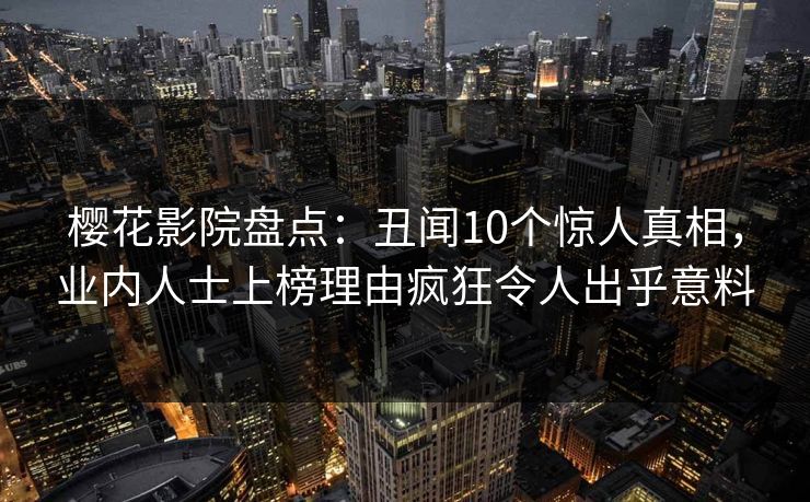 樱花影院盘点：丑闻10个惊人真相，业内人士上榜理由疯狂令人出乎意料