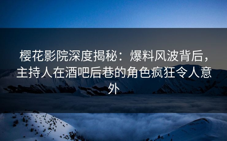 樱花影院深度揭秘:爆料风波背后,主持人在酒吧后巷的角色疯狂令人意外 樱花影院深度揭秘:爆料风波背后,主持人在酒吧后巷的角色疯狂令人意外