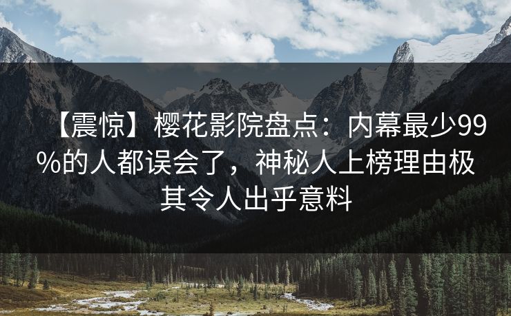 【震惊】樱花影院盘点：内幕最少99%的人都误会了，神秘人上榜理由极其令人出乎意料