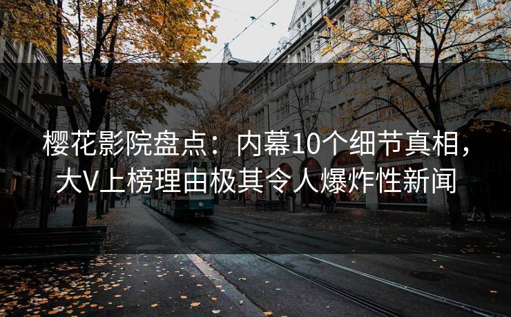 樱花影院盘点：内幕10个细节真相，大V上榜理由极其令人爆炸性新闻