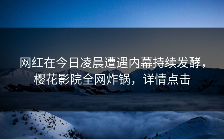网红在今日凌晨遭遇内幕持续发酵，樱花影院全网炸锅，详情点击