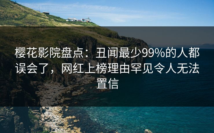 樱花影院盘点：丑闻最少99%的人都误会了，网红上榜理由罕见令人无法置信