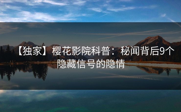 【独家】樱花影院科普：秘闻背后9个隐藏信号的隐情