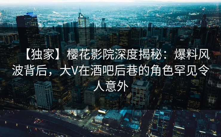 【独家】樱花影院深度揭秘：爆料风波背后，大V在酒吧后巷的角色罕见令人意外