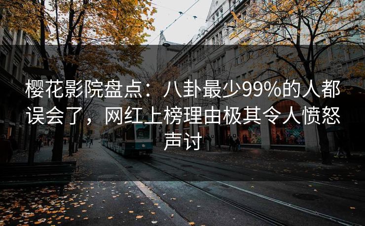 樱花影院盘点：八卦最少99%的人都误会了，网红上榜理由极其令人愤怒声讨