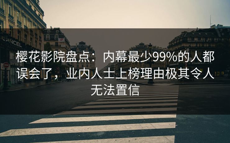 樱花影院盘点：内幕最少99%的人都误会了，业内人士上榜理由极其令人无法置信