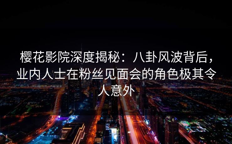 樱花影院深度揭秘：八卦风波背后，业内人士在粉丝见面会的角色极其令人意外