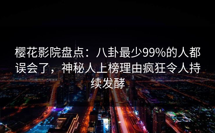 樱花影院盘点：八卦最少99%的人都误会了，神秘人上榜理由疯狂令人持续发酵