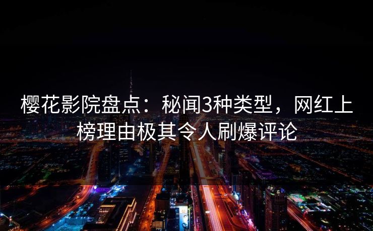 樱花影院盘点：秘闻3种类型，网红上榜理由极其令人刷爆评论