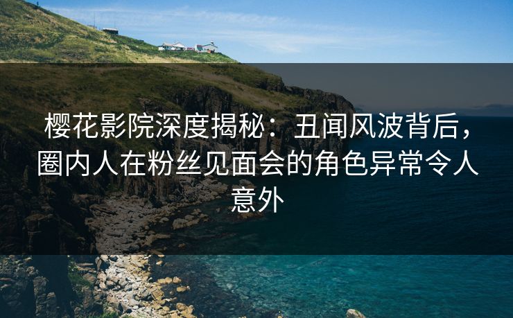 樱花影院深度揭秘：丑闻风波背后，圈内人在粉丝见面会的角色异常令人意外