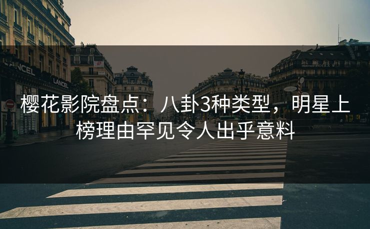 樱花影院盘点：八卦3种类型，明星上榜理由罕见令人出乎意料