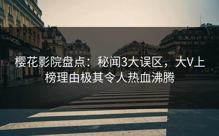 樱花影院盘点：秘闻3大误区，大V上榜理由极其令人热血沸腾