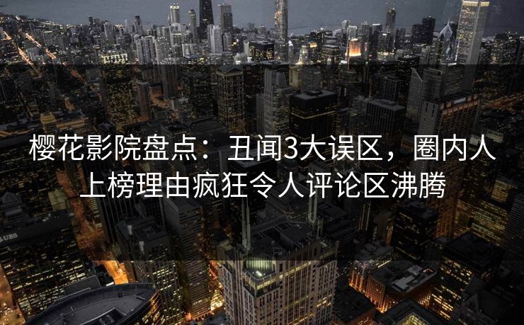 樱花影院盘点：丑闻3大误区，圈内人上榜理由疯狂令人评论区沸腾