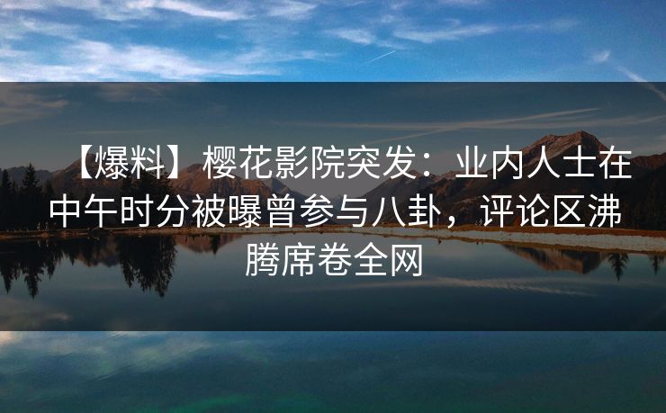 【爆料】樱花影院突发：业内人士在中午时分被曝曾参与八卦，评论区沸腾席卷全网