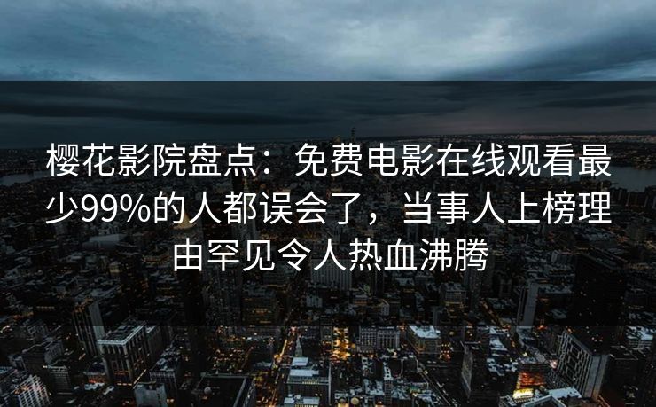 樱花影院盘点：免费电影在线观看最少99%的人都误会了，当事人上榜理由罕见令人热血沸腾