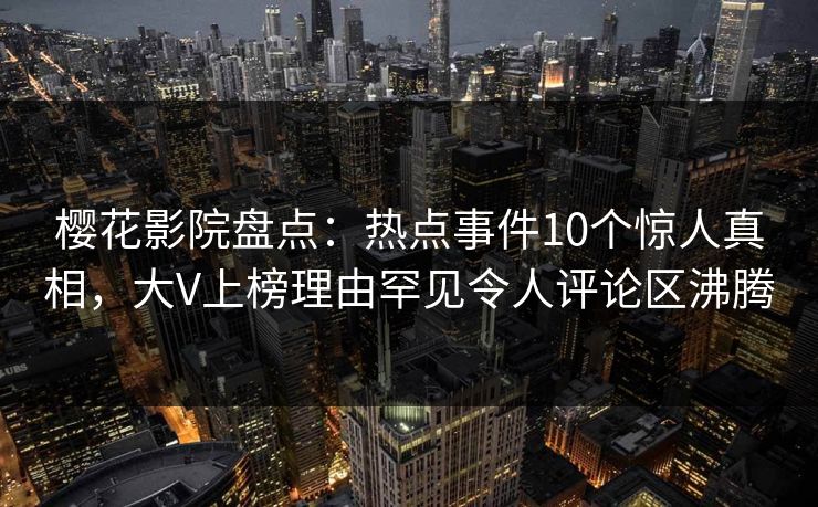 樱花影院盘点：热点事件10个惊人真相，大V上榜理由罕见令人评论区沸腾