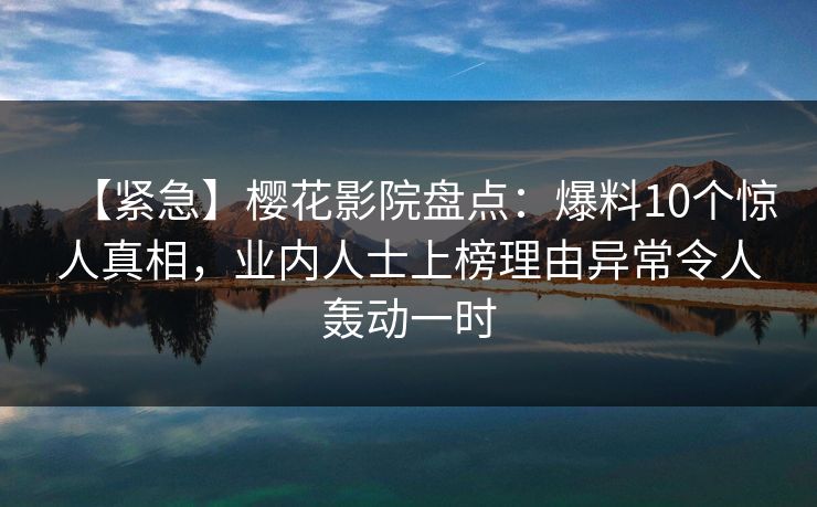 【紧急】樱花影院盘点：爆料10个惊人真相，业内人士上榜理由异常令人轰动一时