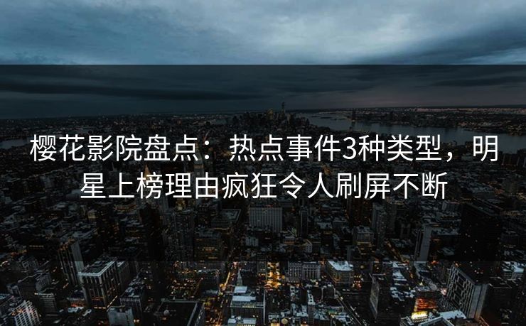 樱花影院盘点：热点事件3种类型，明星上榜理由疯狂令人刷屏不断