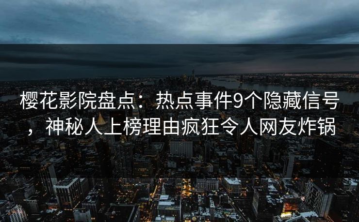 樱花影院盘点：热点事件9个隐藏信号，神秘人上榜理由疯狂令人网友炸锅