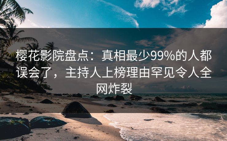 樱花影院盘点：真相最少99%的人都误会了，主持人上榜理由罕见令人全网炸裂